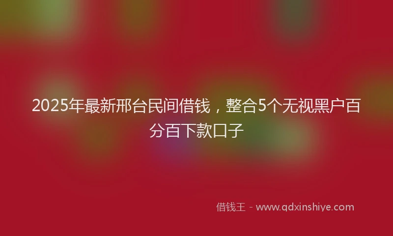2025年最新邢台民间借钱，整合5个无视黑户百分百下款口子