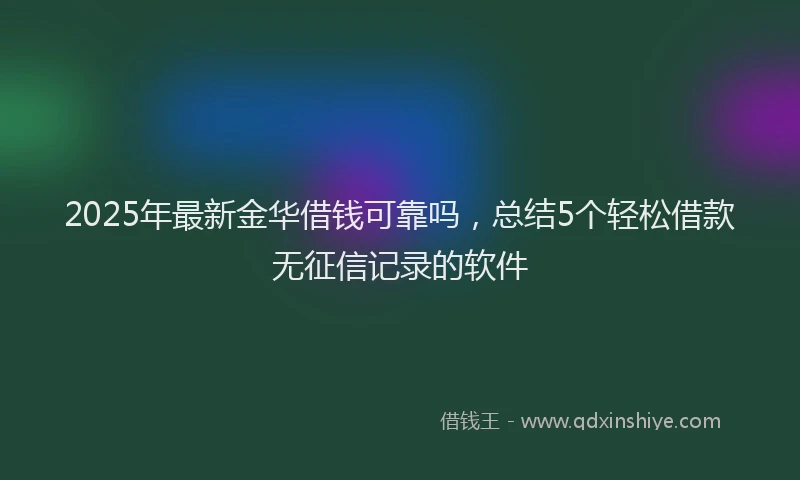 2025年最新金华借钱可靠吗，总结5个轻松借款无征信记录的软件
