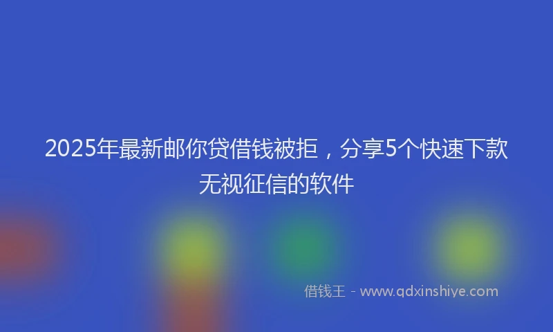 2025年最新邮你贷借钱被拒，分享5个快速下款无视征信的软件
