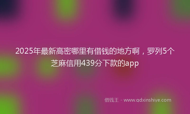 2025年最新高密哪里有借钱的地方啊，罗列5个芝麻信用439分下款的app