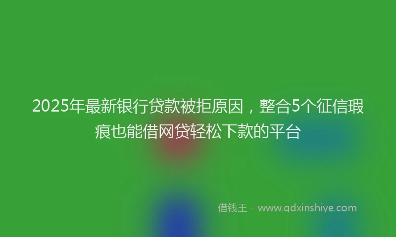 2025年最新银行贷款被拒原因，整合5个征信瑕疵也能借网贷轻松下款的平台