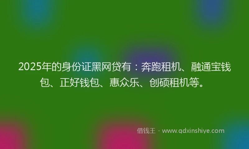 2025年的身份证黑网贷有：奔跑租机、融通宝钱包、正好钱包、惠众乐、创硕租机等。