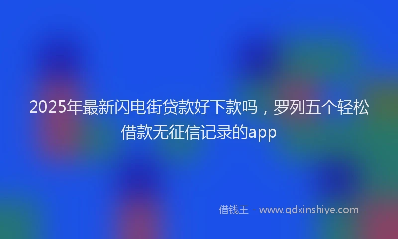 2025年最新闪电街贷款好下款吗，罗列五个轻松借款无征信记录的app