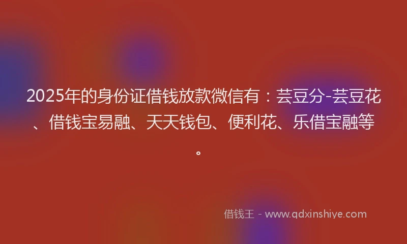 2025年的身份证借钱放款微信有:芸豆分-芸豆花、借钱宝易融、天天钱包、便利花、乐借宝融等。