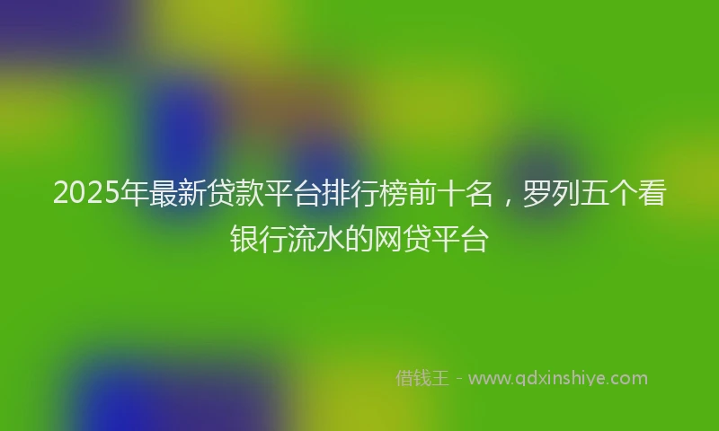 2025年最新贷款平台排行榜前十名，罗列五个看银行流水的网贷平台