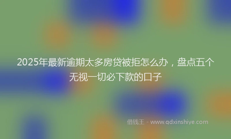 2025年最新逾期太多房贷被拒怎么办，盘点五个无视一切必下款的口子