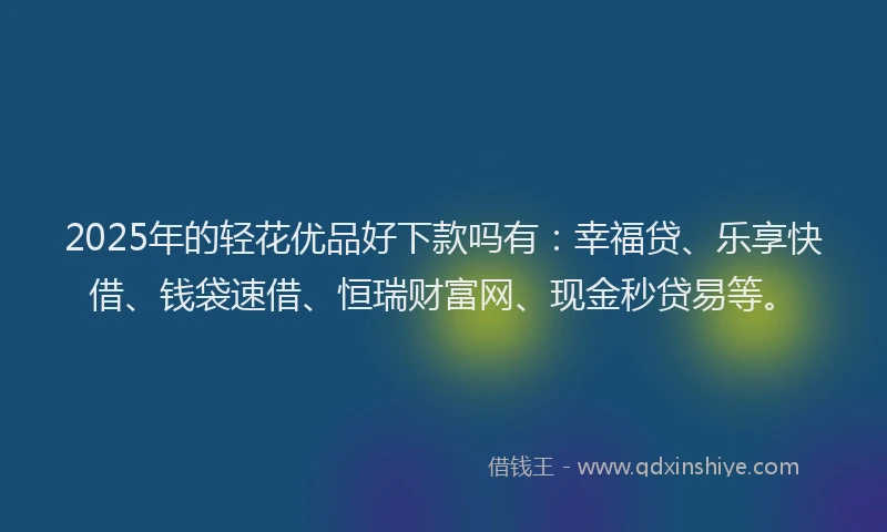 2025年的轻花优品好下款吗有：幸福贷、乐享快借、钱袋速借、恒瑞财富网、现金秒贷易等。