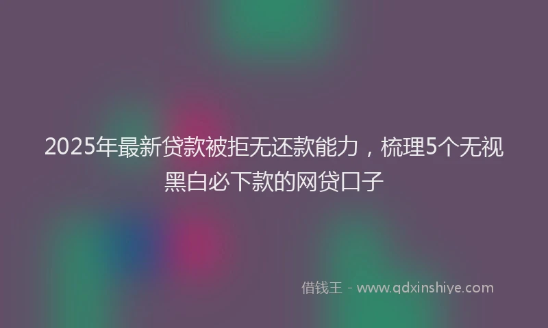 2025年最新贷款被拒无还款能力，梳理5个无视黑白必下款的网贷口子