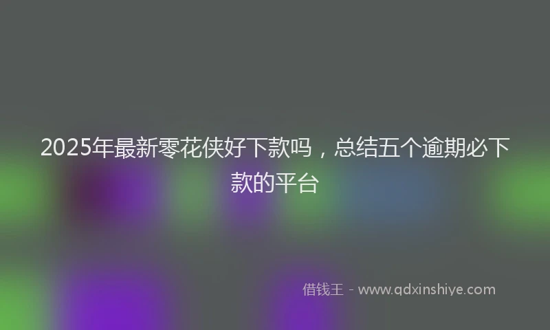2025年最新零花侠好下款吗，总结五个逾期必下款的平台