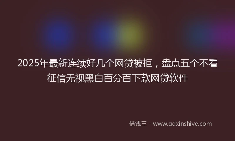 2025年最新连续好几个网贷被拒，盘点五个不看征信无视黑白百分百下款网贷软件