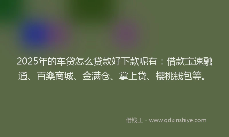 2025年的车贷怎么贷款好下款呢有：借款宝速融通、百樂商城、金满仓、掌上贷、樱桃钱包等。