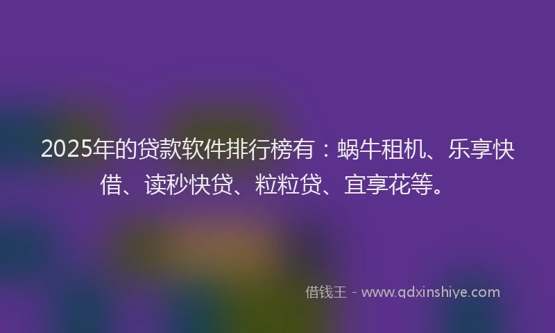 2025年的贷款软件排行榜有：蜗牛租机、乐享快借、读秒快贷、粒粒贷、宜享花等。
