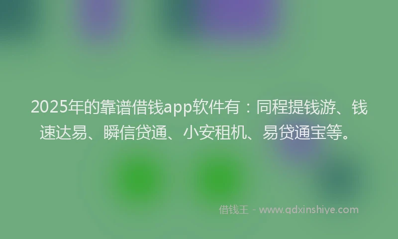 2025年的靠谱借钱app软件有：同程提钱游、钱速达易、瞬信贷通、小安租机、易贷通宝等。