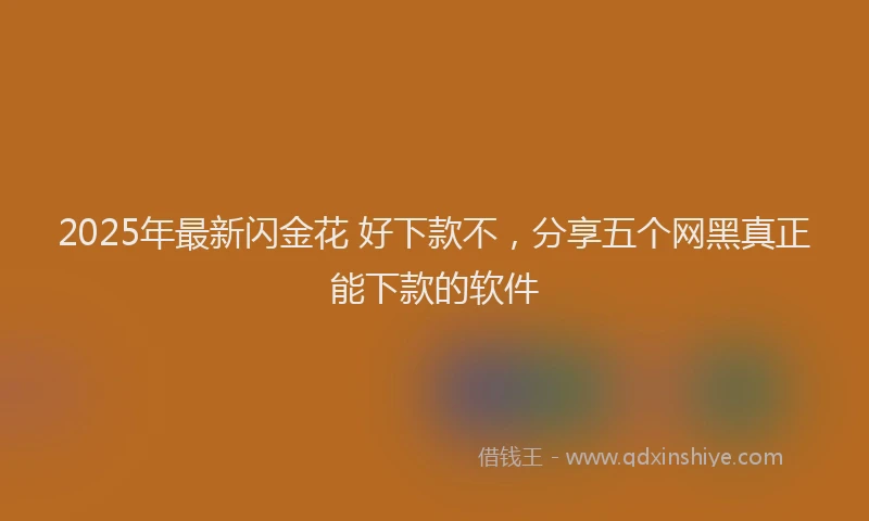 2025年最新闪金花 好下款不，分享五个网黑真正能下款的软件