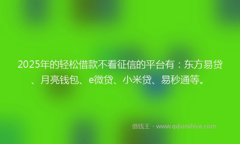 2025年的轻松借款不看征信的平台有：东方易贷、月亮钱包、e微贷、小米贷、易秒通等。