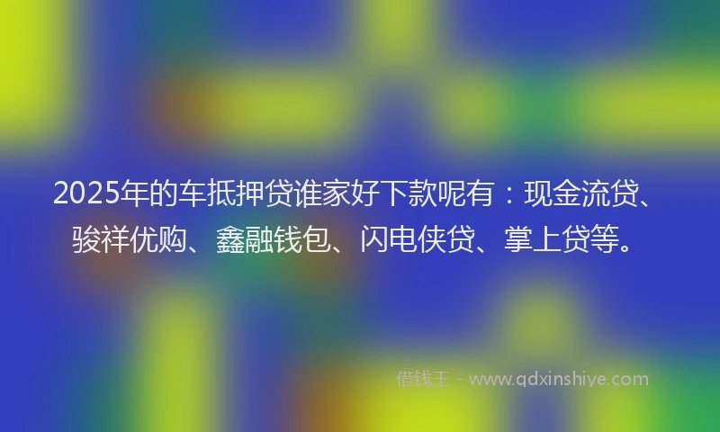 2025年的车抵押贷谁家好下款呢有：现金流贷、骏祥优购、鑫融钱包、闪电侠贷、掌上贷等。