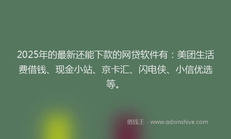 2025年的最新还能下款的网贷软件有：美团生活费借钱、现金小站、京卡汇、闪电侠、小信优选等。