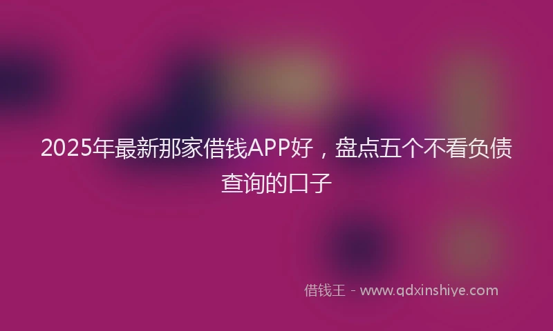 2025年最新那家借钱APP好，盘点五个不看负债查询的口子