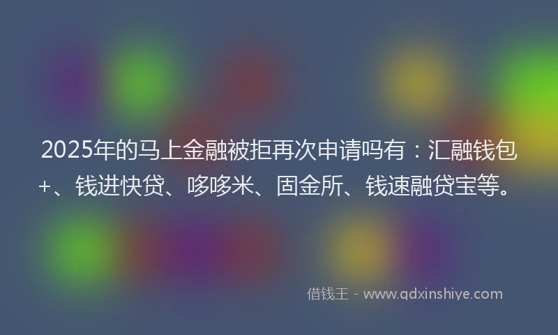 2025年的马上金融被拒再次申请吗有：汇融钱包+、钱进快贷、哆哆米、固金所、钱速融贷宝等。