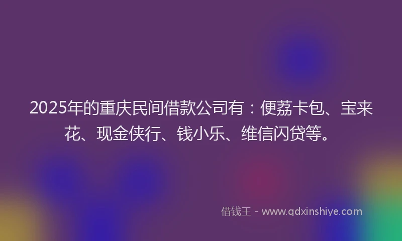 2025年的重庆民间借款公司有：便荔卡包、宝来花、现金侠行、钱小乐、维信闪贷等。