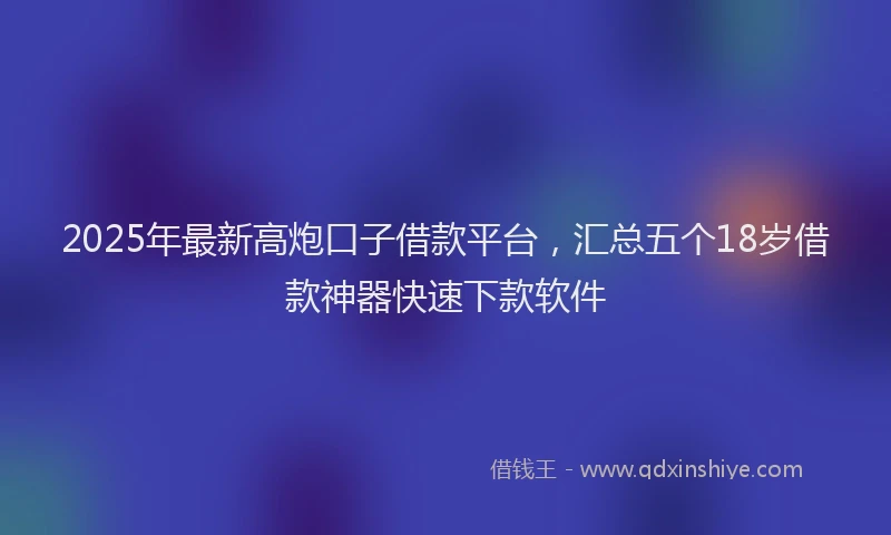 2025年最新高炮口子借款平台，汇总五个18岁借款神器快速下款软件