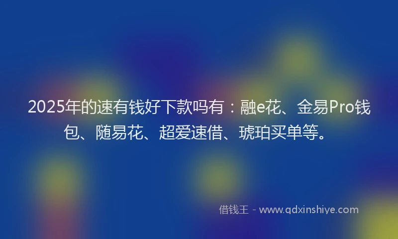 2025年的速有钱好下款吗有：融e花、金易Pro钱包、随易花、超爱速借、琥珀买单等。