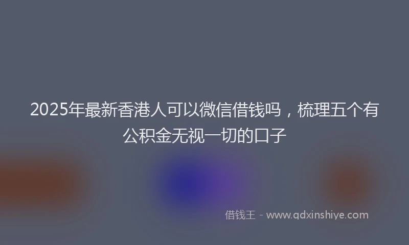 2025年最新香港人可以微信借钱吗，梳理五个有公积金无视一切的口子