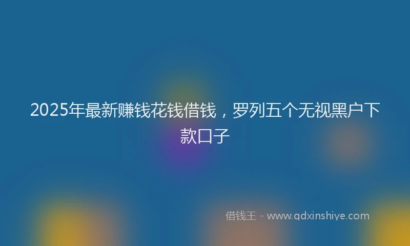 2025年最新赚钱花钱借钱，罗列五个无视黑户下款口子