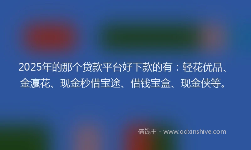 2025年的那个贷款平台好下款的有：轻花优品、金瀛花、现金秒借宝途、借钱宝盒、现金侠等。