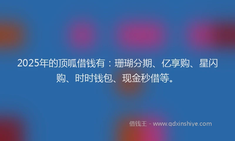 2025年的顶呱借钱有：珊瑚分期、亿享购、星闪购、时时钱包、现金秒借等。