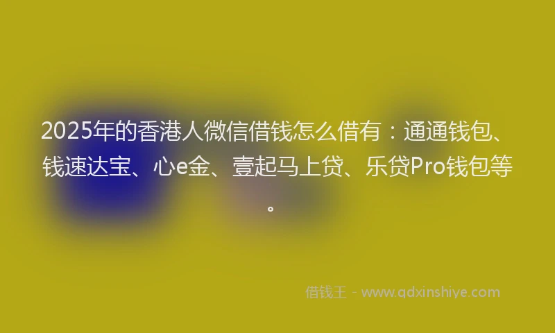 2025年的香港人微信借钱怎么借有：通通钱包、钱速达宝、心e金、壹起马上贷、乐贷Pro钱包等。