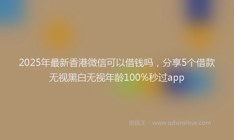 2025年最新香港微信可以借钱吗，分享5个借款无视黑白无视年龄100%秒过app