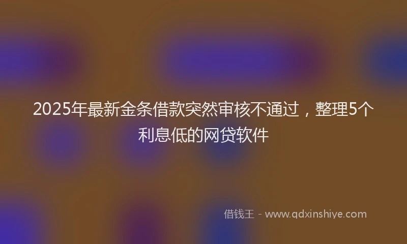 2025年最新金条借款突然审核不通过，整理5个利息低的网贷软件