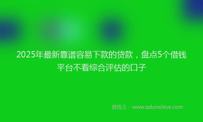 2025年最新靠谱容易下款的贷款，盘点5个借钱平台不看综合评估的口子