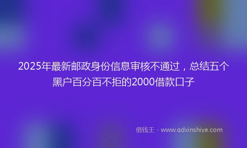 2025年最新邮政身份信息审核不通过，总结五个黑户百分百不拒的2000借款口子