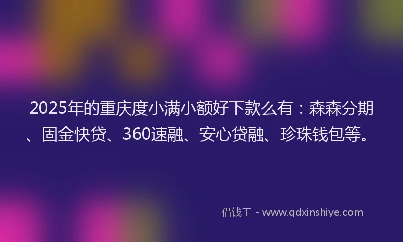2025年的重庆度小满小额好下款么有：森森分期、固金快贷、360速融、安心贷融、珍珠钱包等。