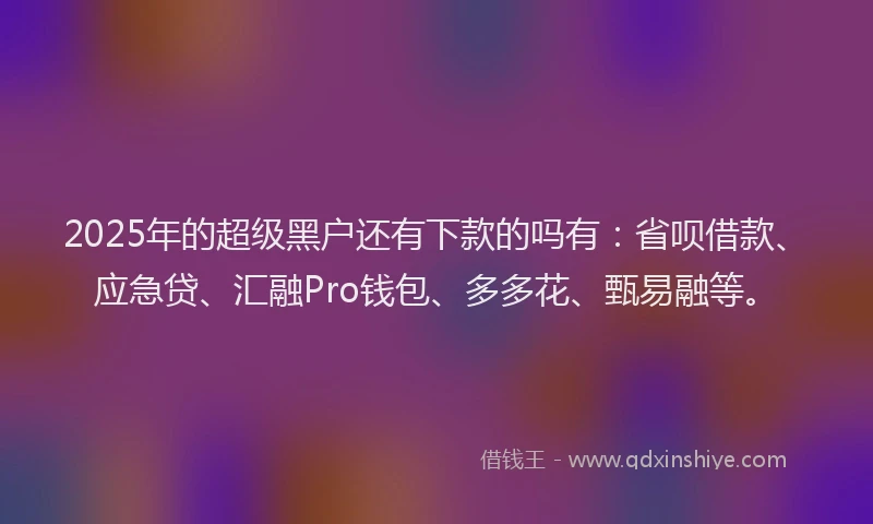 2025年的超级黑户还有下款的吗有：省呗借款、应急贷、汇融Pro钱包、多多花、甄易融等。