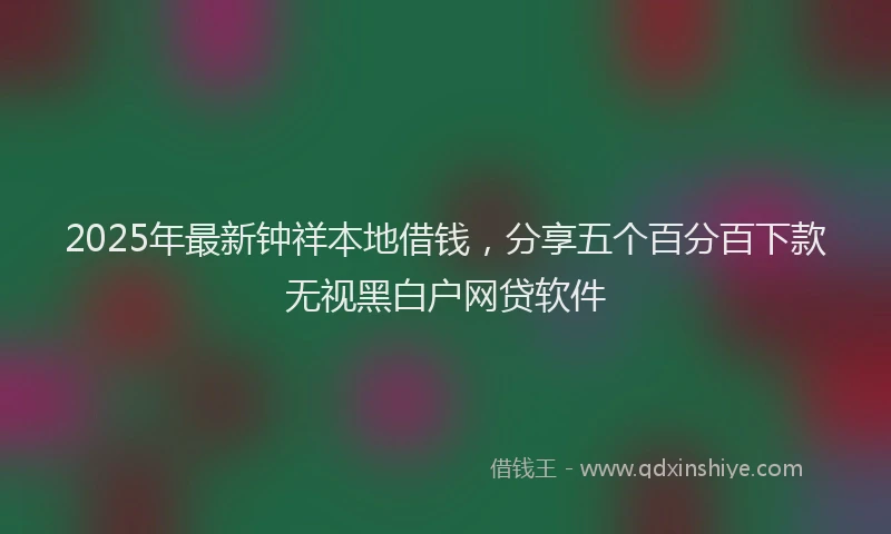 2025年最新钟祥本地借钱，分享五个百分百下款无视黑白户网贷软件