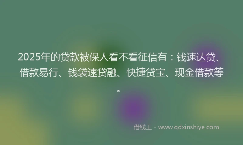 2025年的贷款被保人看不看征信有：钱速达贷、借款易行、钱袋速贷融、快捷贷宝、现金借款等。