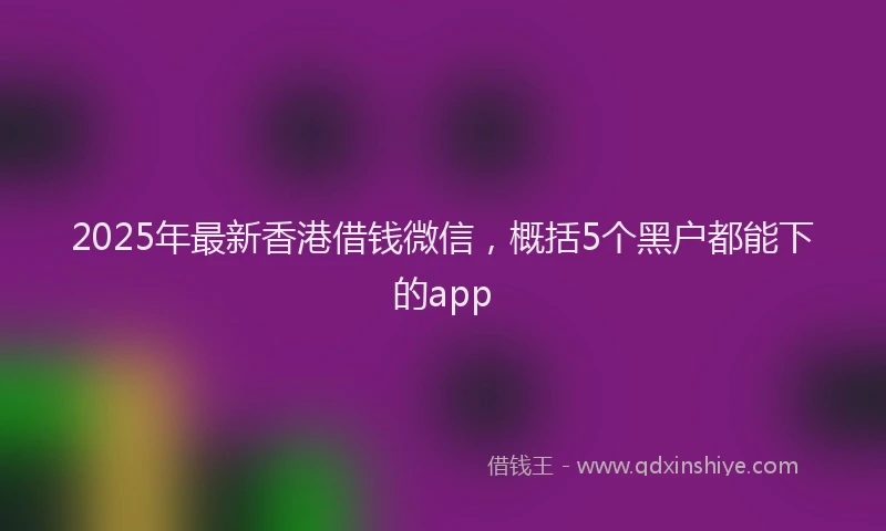 2025年最新香港借钱微信，概括5个黑户都能下的app