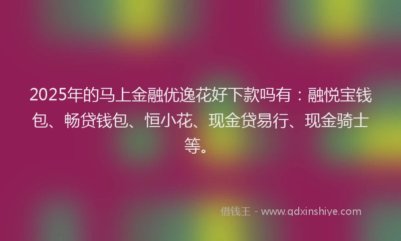2025年的马上金融优逸花好下款吗有：融悦宝钱包、畅贷钱包、恒小花、现金贷易行、现金骑士等。