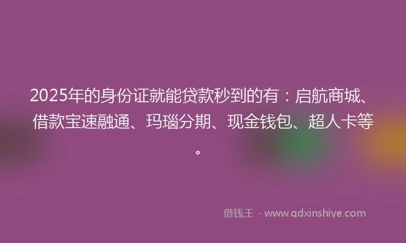 2025年的身份证就能贷款秒到的有：启航商城、借款宝速融通、玛瑙分期、现金钱包、超人卡等。