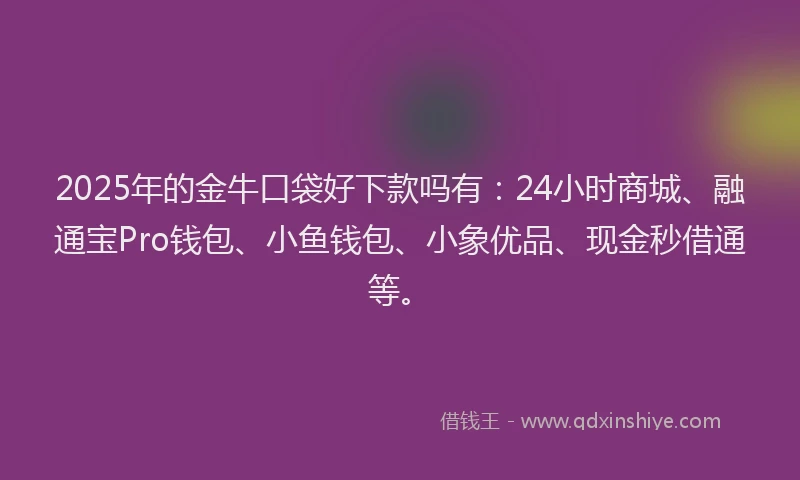 2025年的金牛口袋好下款吗有：24小时商城、融通宝Pro钱包、小鱼钱包、小象优品、现金秒借通等。