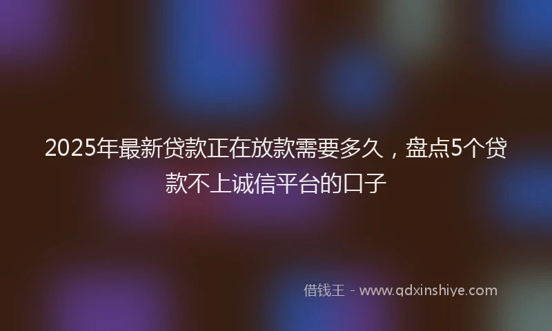 2025年最新贷款正在放款需要多久，盘点5个贷款不上诚信平台的口子