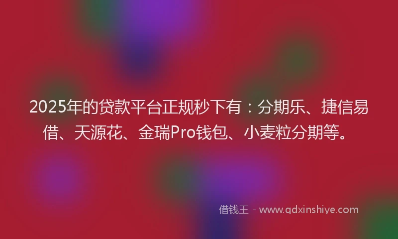 2025年的贷款平台正规秒下有：分期乐、捷信易借、天源花、金瑞Pro钱包、小麦粒分期等。