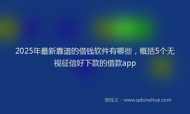 2025年最新靠谱的借钱软件有哪些，概括5个无视征信好下款的借款app