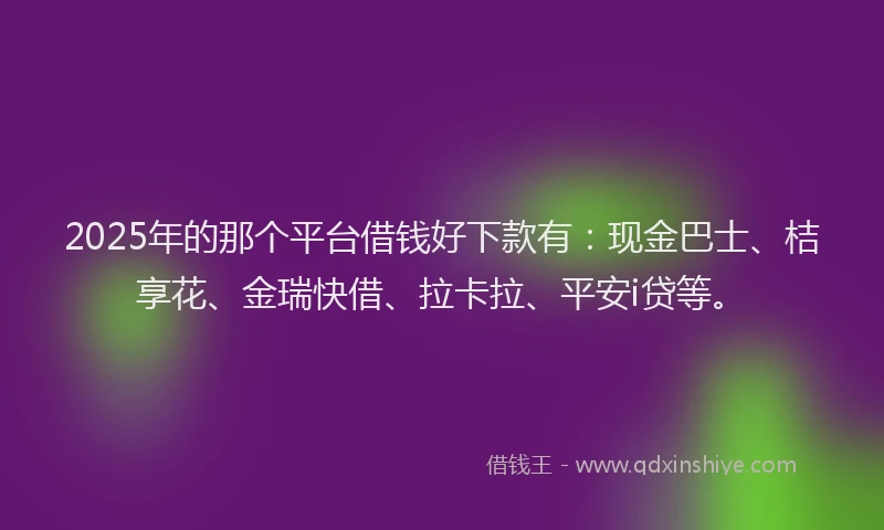 2025年的那个平台借钱好下款有：现金巴士、桔享花、金瑞快借、拉卡拉、平安i贷等。