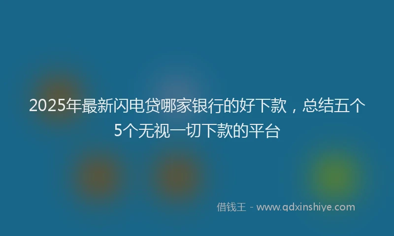 2025年最新闪电贷哪家银行的好下款，总结五个5个无视一切下款的平台