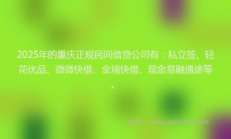 2025年的重庆正规民间借贷公司有：私立签、轻花优品、微微快借、金瑞快借、现金易融通途等。