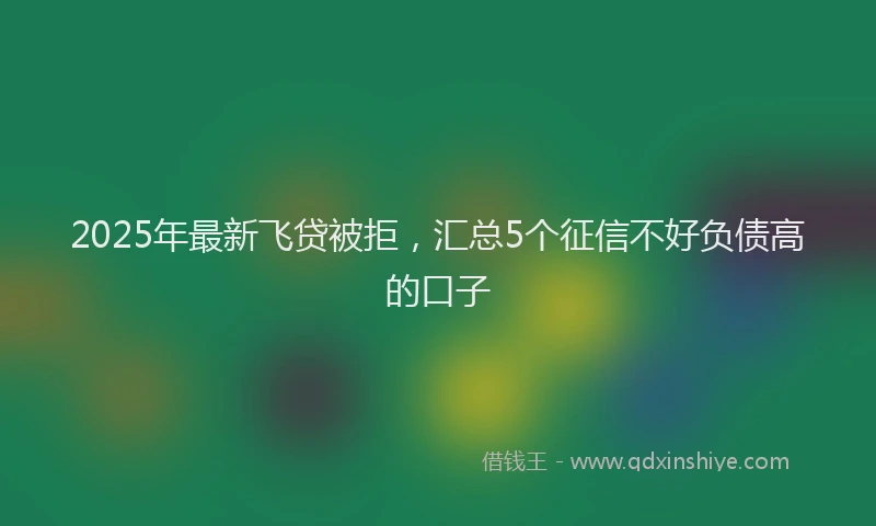 2025年最新飞贷被拒，汇总5个征信不好负债高的口子